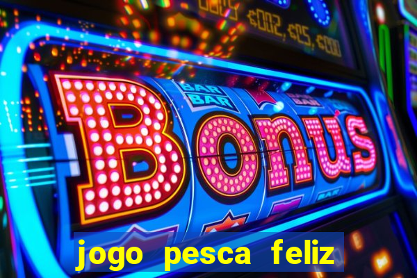 jogo pesca feliz que ganha dinheiro